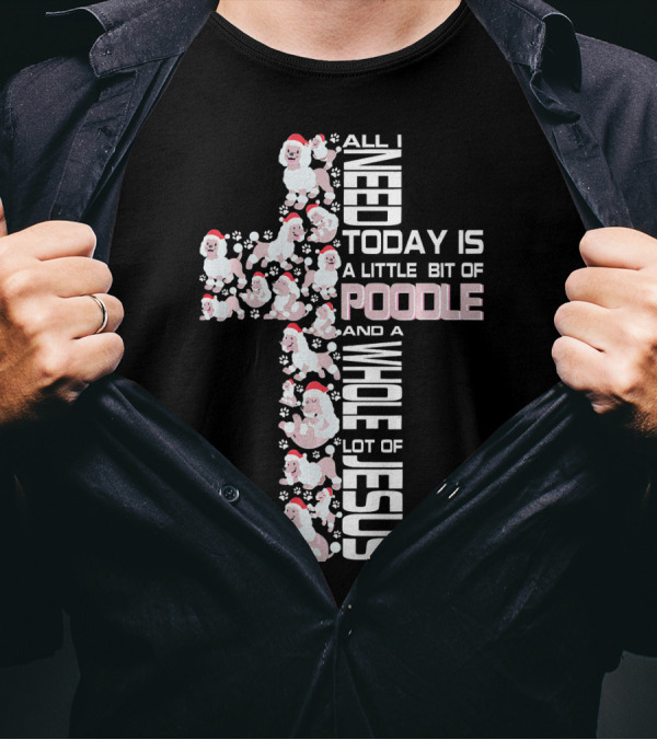 All I Need Today Is A Little Bit Of Poodle And A Whole Lot Of Jesus T-Shirt