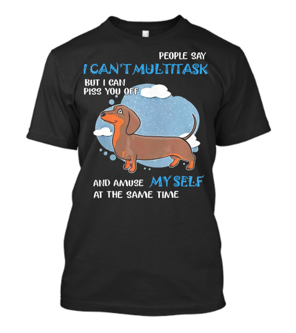 People Say I Can't Multitask But I Can Piss You Off And Amuse Myself At The Same Time With Dachshund T-Shirt