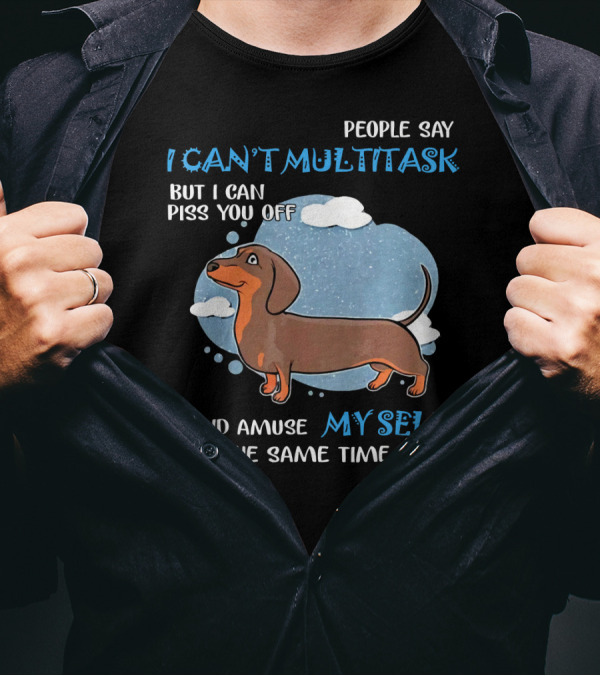 People Say I Can't Multitask But I Can Piss You Off And Amuse Myself At The Same Time With Dachshund T-Shirt