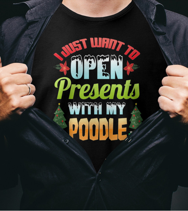 I Just Want To Open Presents With My Poodle Christmas Trees And Gifts T-Shirt