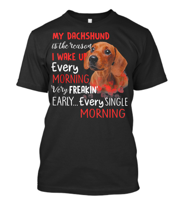 My Dachshund Is The Reason I Wake Up Every Morning Very Freakin' Early Every Single Morning T-Shirt