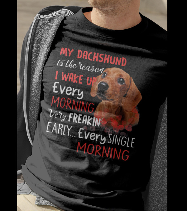 My Dachshund Is The Reason I Wake Up Every Morning Very Freakin' Early Every Single Morning T-Shirt