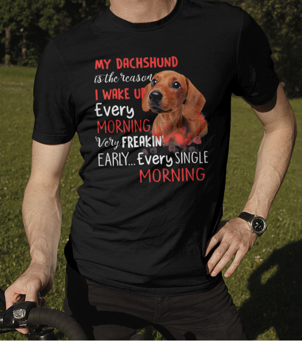 My Dachshund Is The Reason I Wake Up Every Morning Very Freakin' Early Every Single Morning T-Shirt