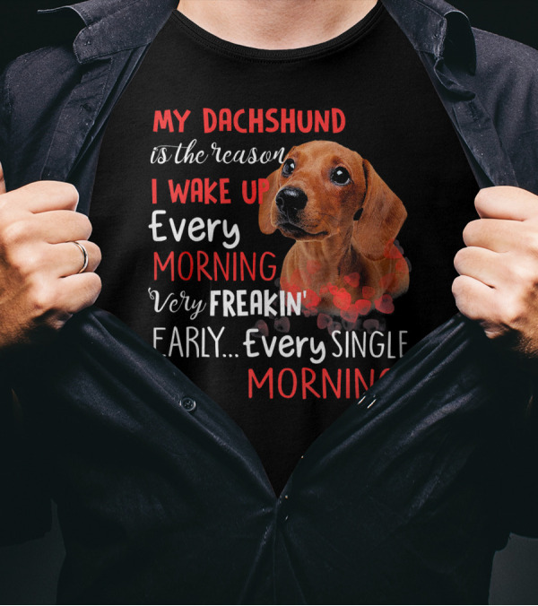 My Dachshund Is The Reason I Wake Up Every Morning Very Freakin' Early Every Single Morning T-Shirt