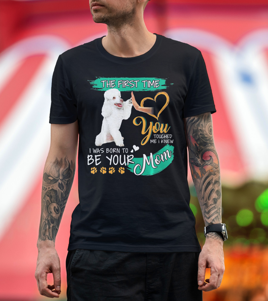 The First Time You Touched Me I Was Born to Be Your Mom Poodle Paw Print Heart T-Shirt