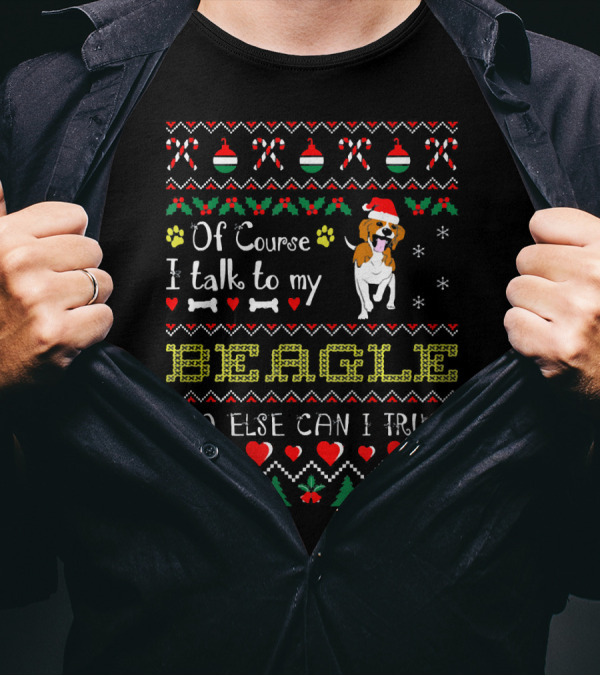 Of Course I Talk To My Beagle Who Else Can I Trust Christmas Ugly T-Shirt