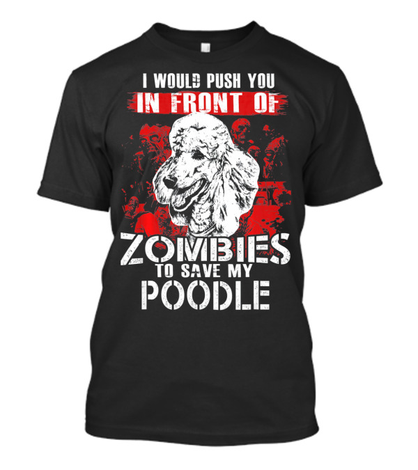 I Would Push You In Front Of Zombies To Save My Poodle T-Shirt