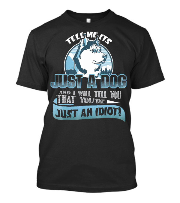 Tell Me It's Just A Dog And I Will Tell You That You're Just An Idiot Siberian Husky T-Shirt