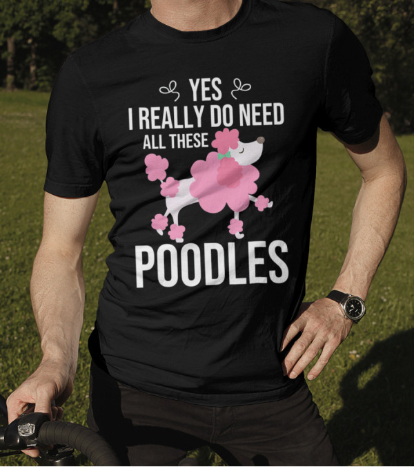 Yes I Really Do Need All These Poodles Pink Poodle T-Shirt