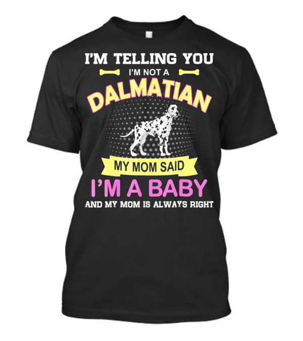 I'M TELLING YOU I'M NOT A DALMATIAN MY MOM SAID I'M A BABY AND MY MOM IS ALWAYS RIGHT T-Shirt
