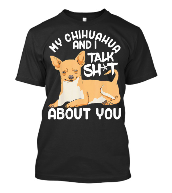 My Chihuahua And I Talk Sh*t About You T-Shirt