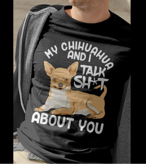 My Chihuahua And I Talk Sh*t About You T-Shirt
