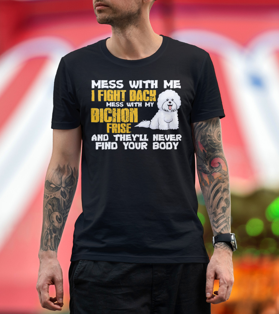 Mess with Me I Fight Back Mess with My Bichon Frise and They'll Never Find Your Body T-Shirt