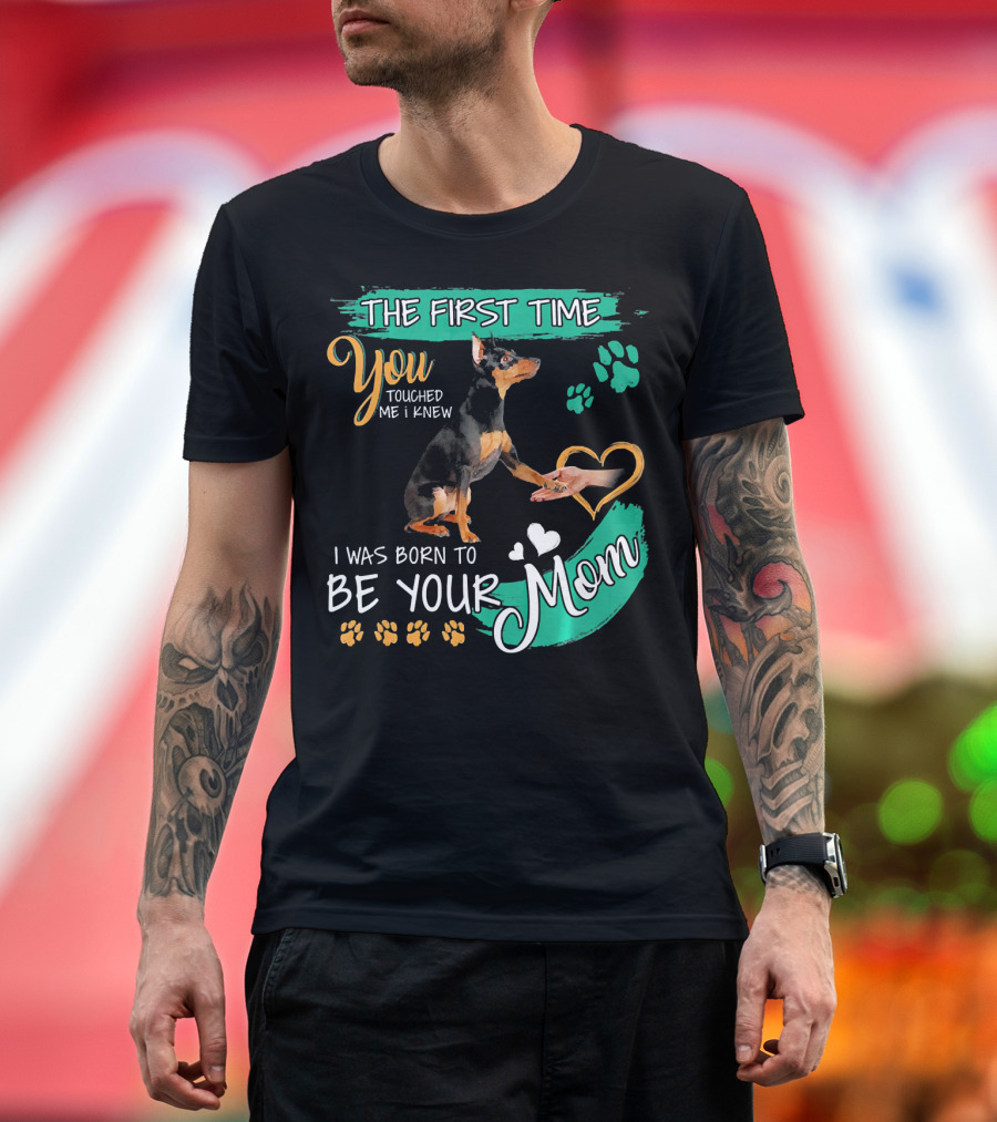 The First Time You Touched Me I Knew I Was Born To Be Your Mom Miniature Pinscher T-Shirt