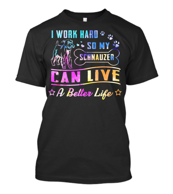 I Work Hard So My Schnauzer Can Live A Better Life T-Shirt