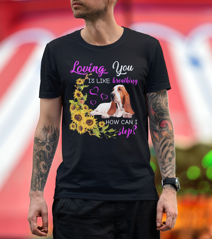 Loving You Is Like Breathing Basset Hound How Can I Stop Sunflowers Hearts T-Shirt