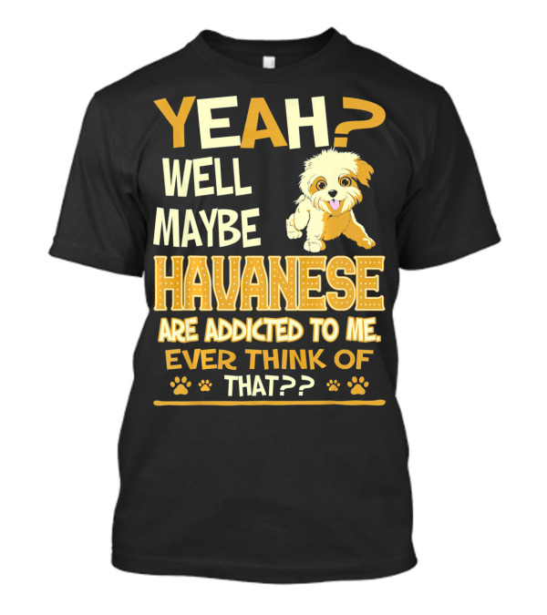 Yeah Well Maybe Havanese Are Addicted To Me Ever Think Of That T-Shirt