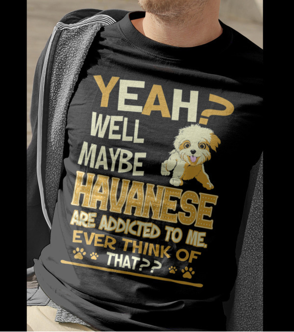 Yeah Well Maybe Havanese Are Addicted To Me Ever Think Of That T-Shirt