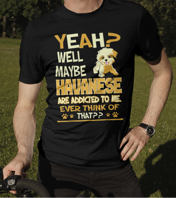 Yeah Well Maybe Havanese Are Addicted To Me Ever Think Of That T-Shirt