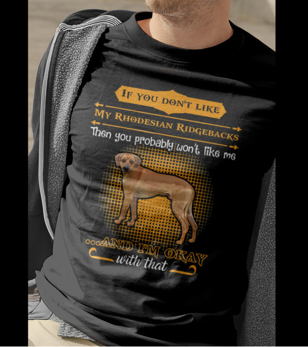 If You Don't Like My Rhodesian Ridgebacks Then You Probably Won't Like Me And I'm Okay With That T-Shirt