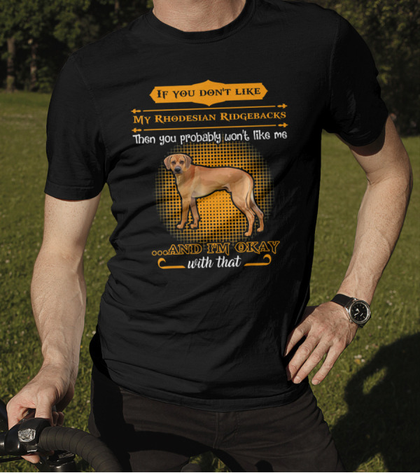 If You Don't Like My Rhodesian Ridgebacks Then You Probably Won't Like Me And I'm Okay With That T-Shirt