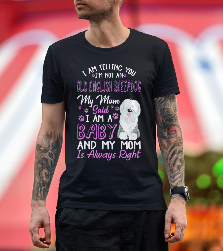 I Am Telling You I'm Not an Old English Sheepdog My Mom Said I Am a Baby and My Mom Is Always Right T-Shirt