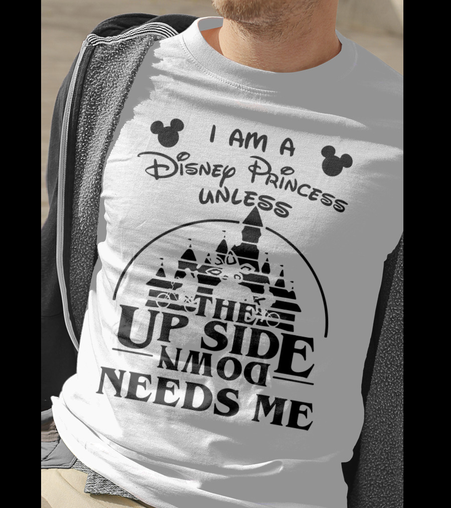 I Am A Disney Princess Unless The Upside Down Needs Me T-Shirt