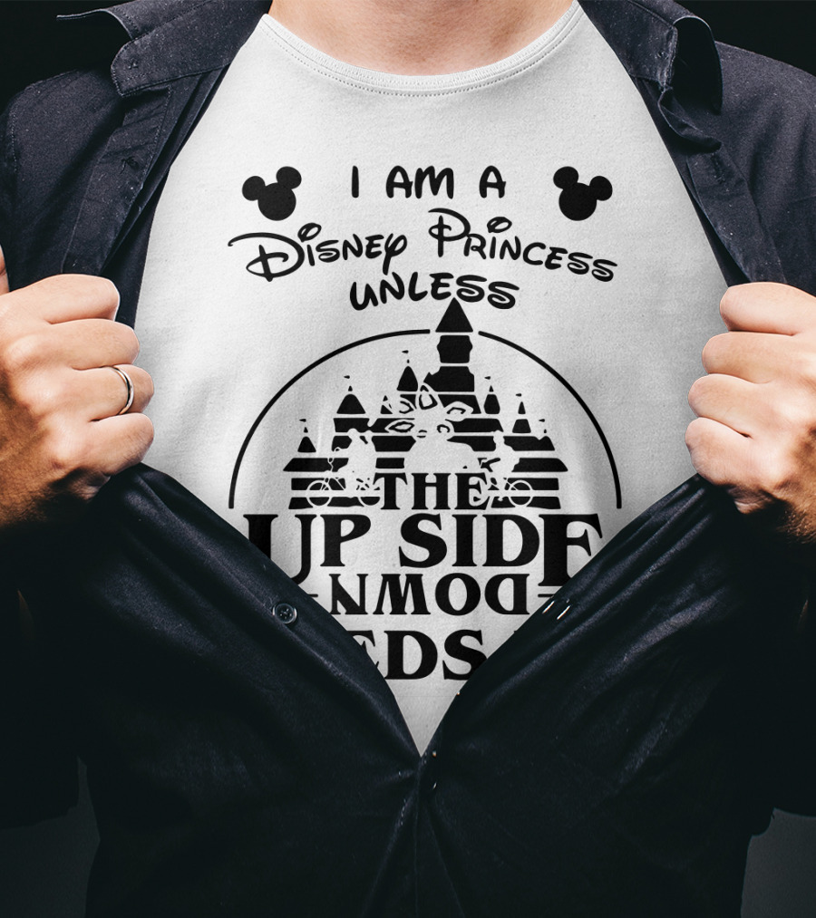 I Am A Disney Princess Unless The Upside Down Needs Me T-Shirt
