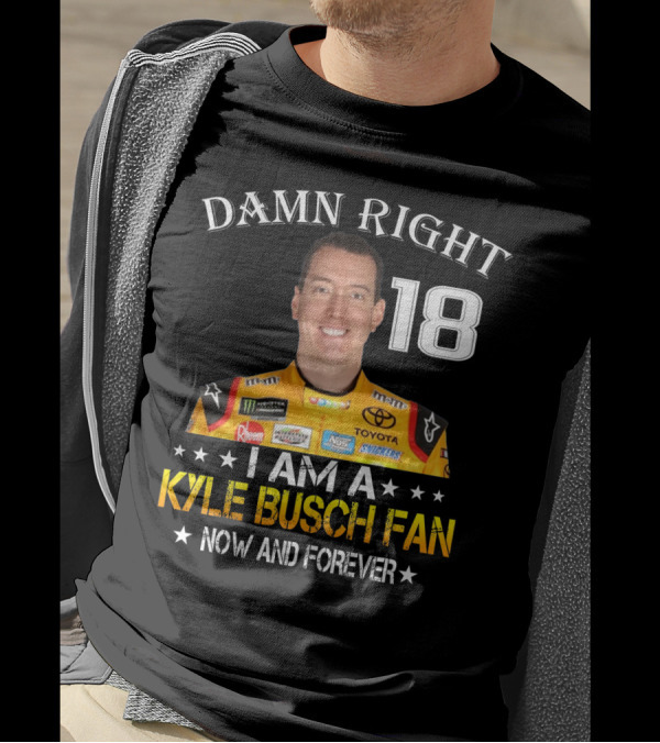 Damn Right 18 I Am A Kyle Busch Fan Now And Forever T-Shirt