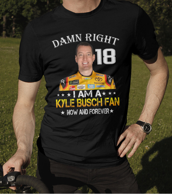 Damn Right 18 I Am A Kyle Busch Fan Now And Forever T-Shirt