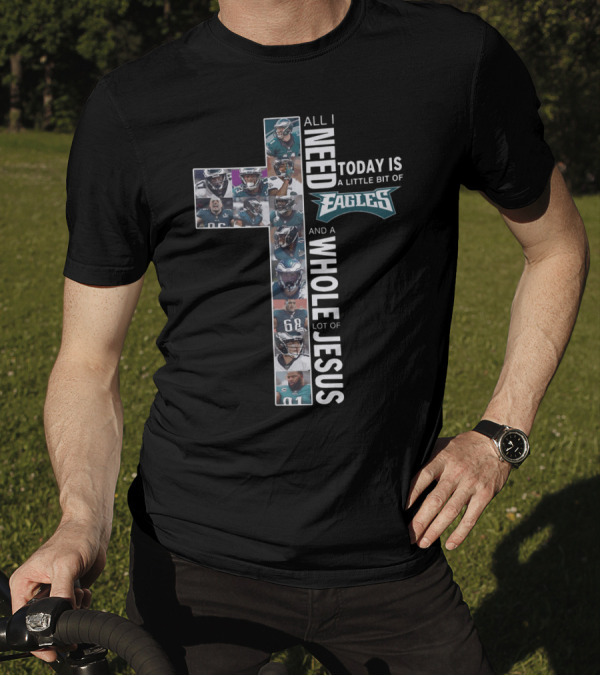 All I Need Today Is A Little Bit Of Eagles And A Whole Lot Of Jesus Cross Shape With Football Players T-Shirt