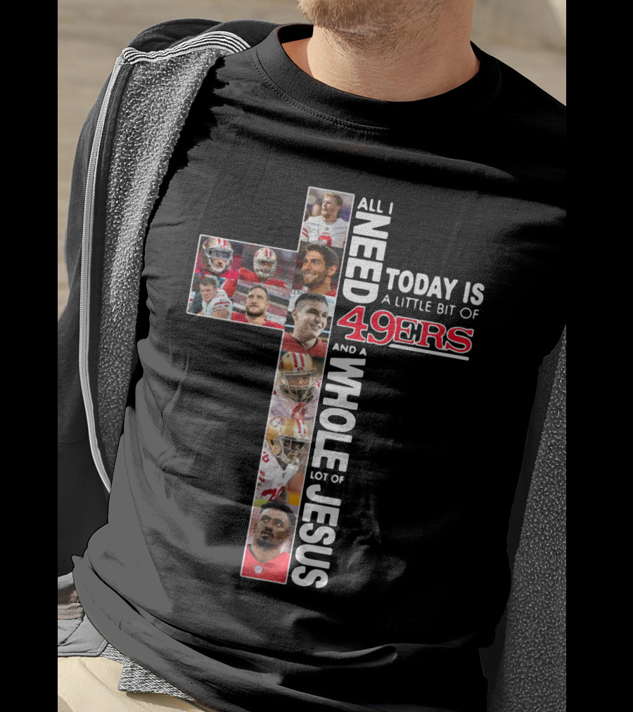 All I Need Today Is A Little Bit Of 49ers And A Whole Lot Of Jesus T-Shirt