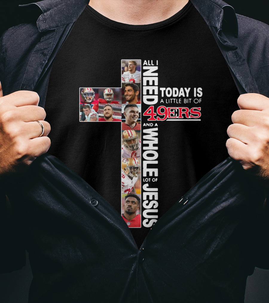 All I Need Today Is A Little Bit Of 49ers And A Whole Lot Of Jesus T-Shirt