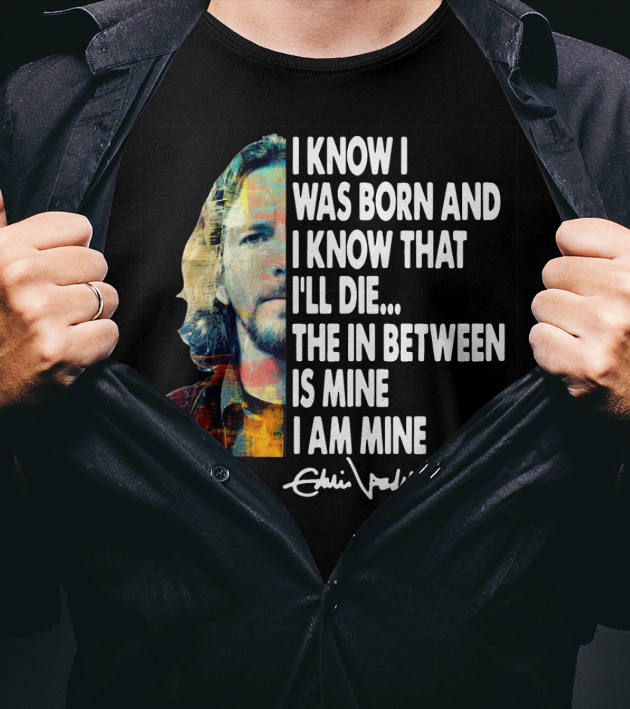 Eddie Vedder I Know I Was Born And I Know That I'll Die The In Between Is Mine I Am Mine T-Shirt