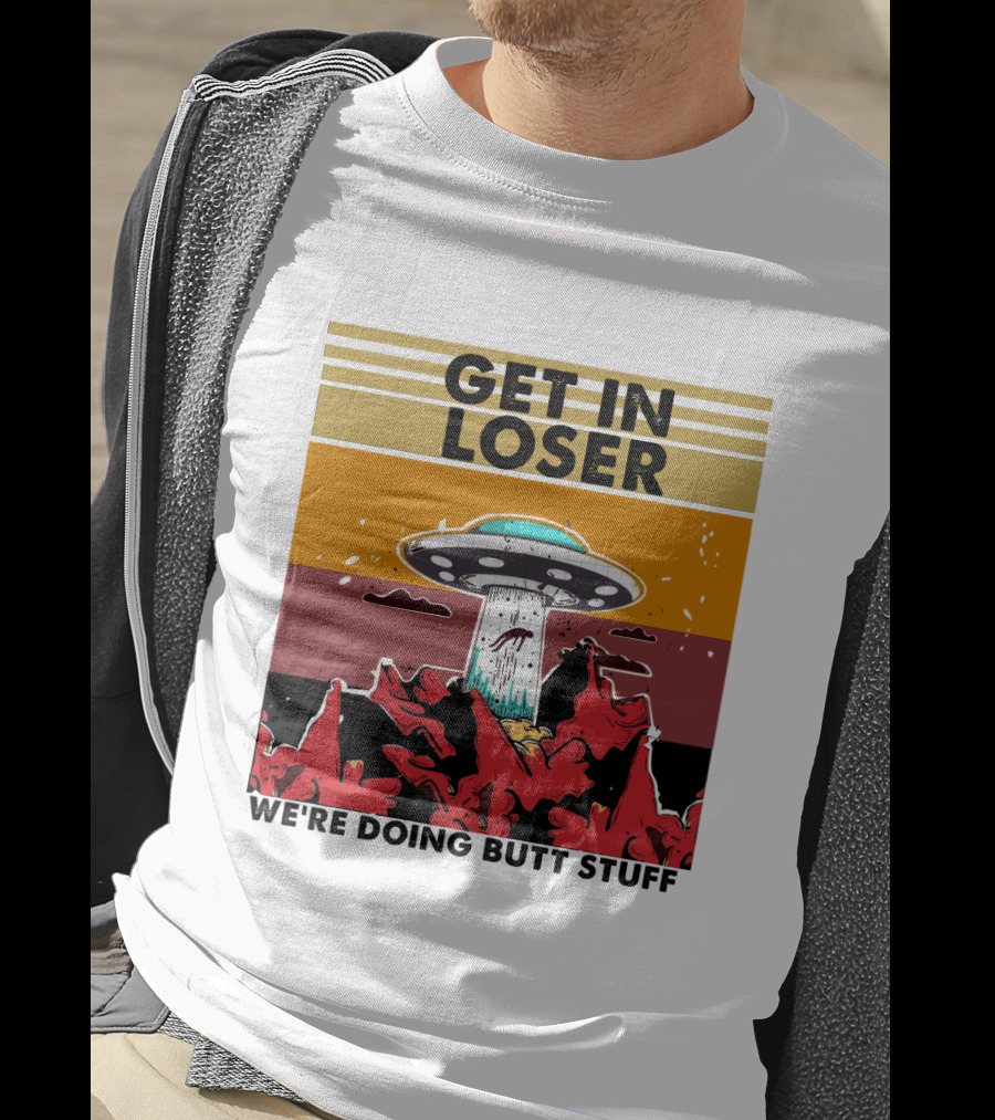 Get IN Loser We're Doing Butt Stuff Ufo Alien Abduction T-Shirt