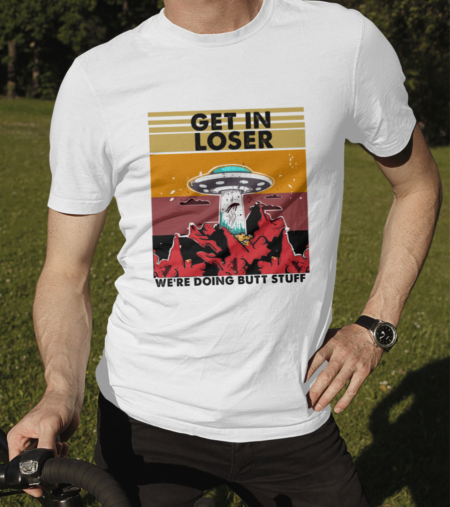 Get IN Loser We're Doing Butt Stuff Ufo Alien Abduction T-Shirt
