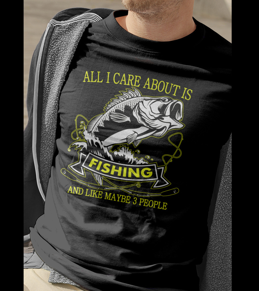 All I Care About Is Fishing And Like Maybe 3 People T-Shirt