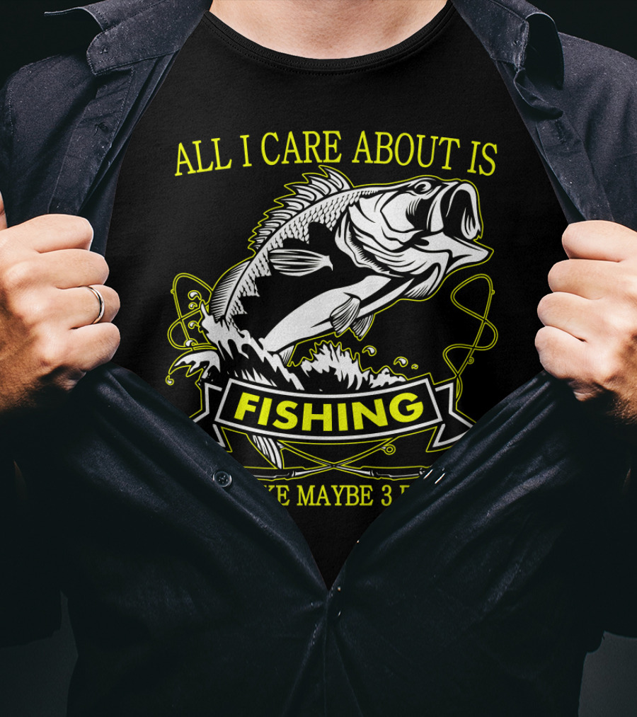 All I Care About Is Fishing And Like Maybe 3 People T-Shirt