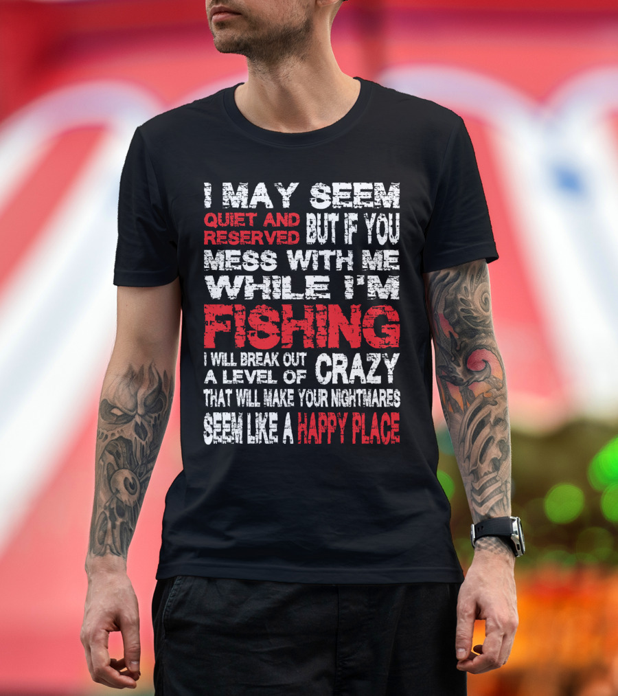 I May Seem Quiet And Reserved But If You Mess With Me While I'm Fishing I Will Break Out A Level Of Crazy That Will Make Your Nightmares Seem Like A Happy Place T-Shirt