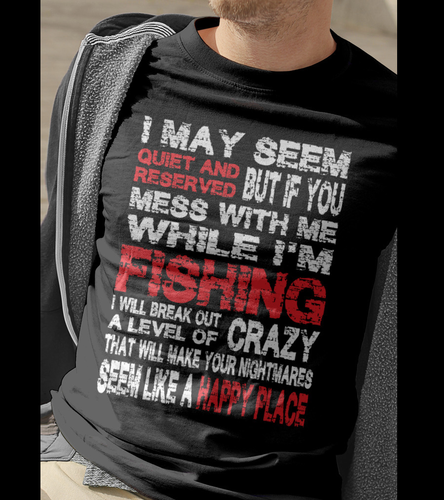 I May Seem Quiet And Reserved But If You Mess With Me While I'm Fishing I Will Break Out A Level Of Crazy That Will Make Your Nightmares Seem Like A Happy Place T-Shirt