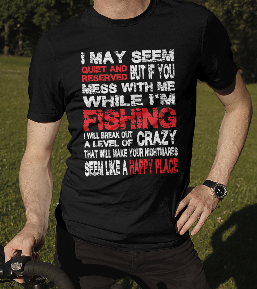 I May Seem Quiet And Reserved But If You Mess With Me While I'm Fishing I Will Break Out A Level Of Crazy That Will Make Your Nightmares Seem Like A Happy Place T-Shirt