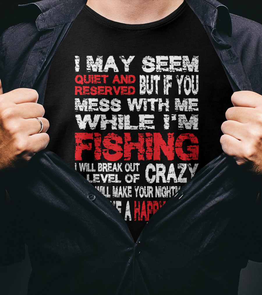 I May Seem Quiet And Reserved But If You Mess With Me While I'm Fishing I Will Break Out A Level Of Crazy That Will Make Your Nightmares Seem Like A Happy Place T-Shirt