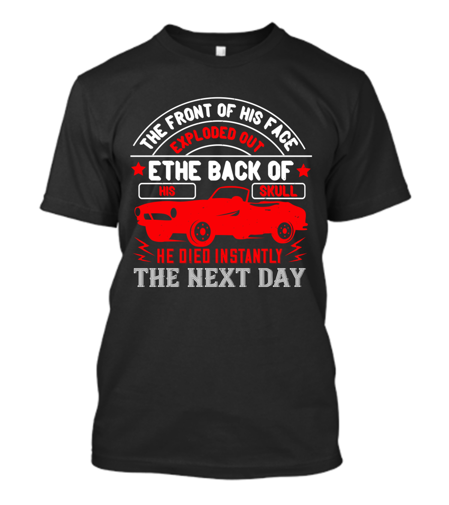 The Front Of His Face Exploded Out The Back Of His Skull He Died Instantly The Next Day Car T-Shirt