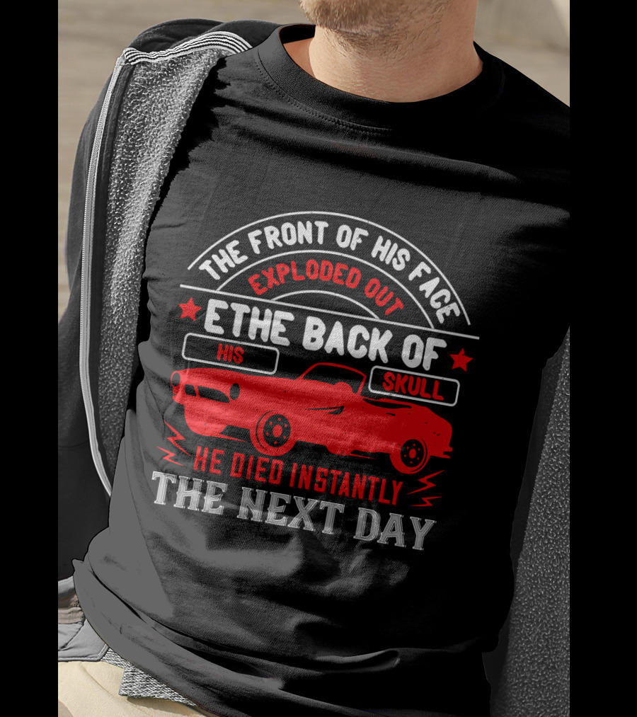 The Front Of His Face Exploded Out The Back Of His Skull He Died Instantly The Next Day Car T-Shirt