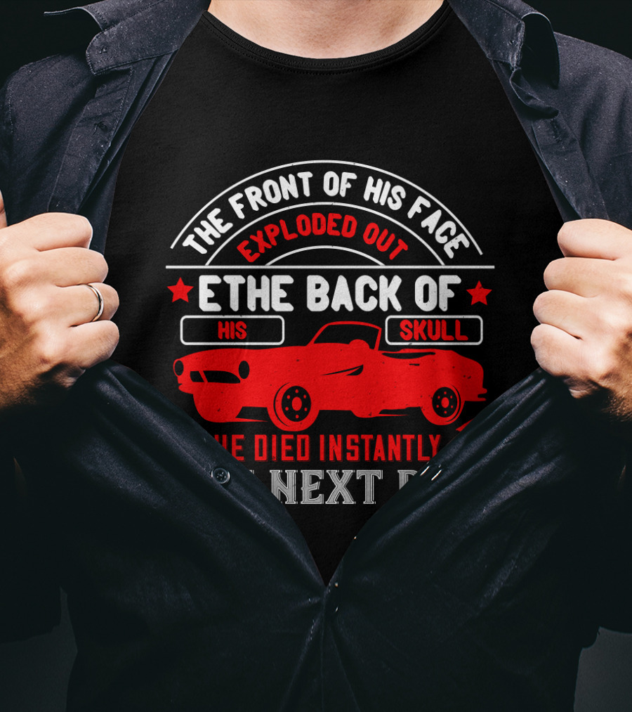 The Front Of His Face Exploded Out The Back Of His Skull He Died Instantly The Next Day Car T-Shirt