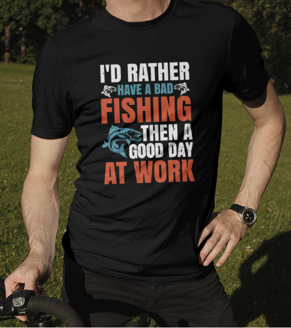 I'D RATHER HAVE A BAD FISHING THEN A GOOD DAY AT WORK T-Shirt