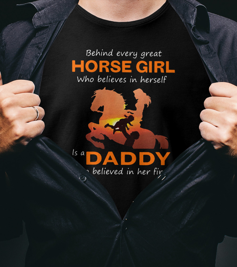 Behind Every Great Horse Girl Who Believes In Herself Is A Daddy Who Believed In Her First Horse And Daddy T-Shirt