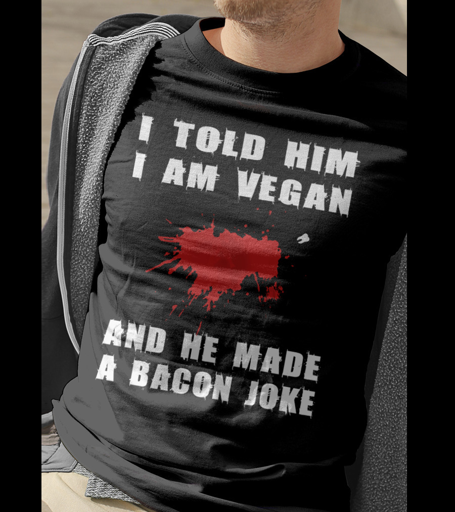 I Told Him I Am Vegan And He Made A Bacon Joke T-Shirt