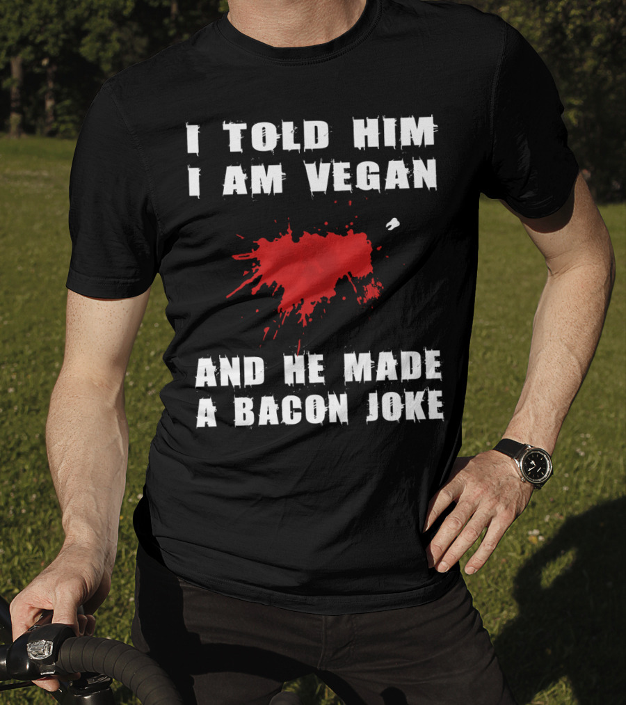 I Told Him I Am Vegan And He Made A Bacon Joke T-Shirt