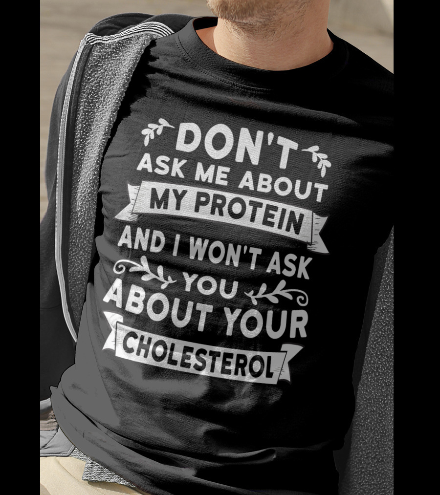 Don't Ask Me About My Protein And I Won't Ask You About Your Cholesterol T-Shirt